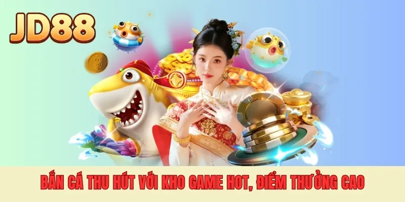 Bắn cá thu hút với kho game hot, điểm thưởng cao