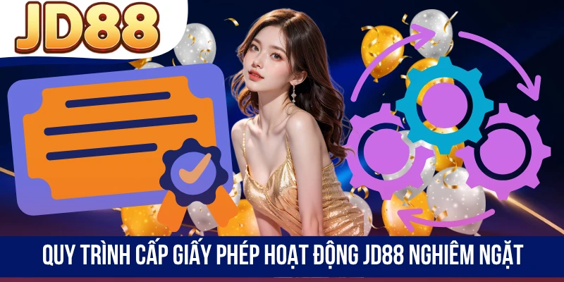 Quy trình cấp giấy phép hoạt động JD88 nghiêm ngặt