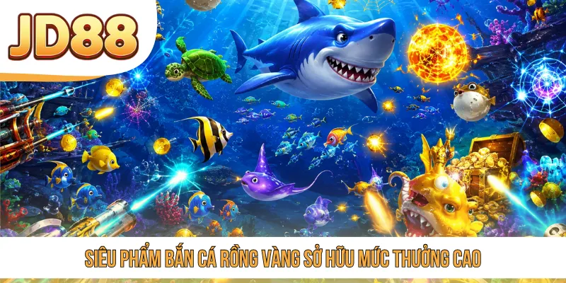 Siêu phẩm Bắn Cá Rồng Vàng sở hữu mức thưởng cao